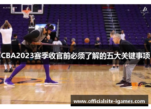 CBA2023赛季收官前必须了解的五大关键事项