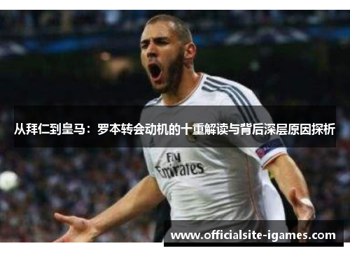 从拜仁到皇马：罗本转会动机的十重解读与背后深层原因探析