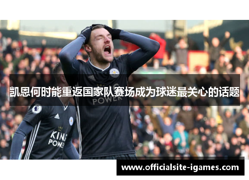 凯恩何时能重返国家队赛场成为球迷最关心的话题