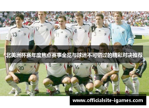 北美洲杯赛年度焦点赛事全览与球迷不可错过的精彩对决推荐