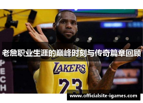 老詹职业生涯的巅峰时刻与传奇篇章回顾 老詹职业生涯的巅峰时刻与传奇篇章回顾