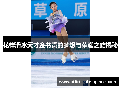花样滑冰天才金书贤的梦想与荣耀之路揭秘 花样滑冰天才金书贤的梦想与荣耀之路揭秘