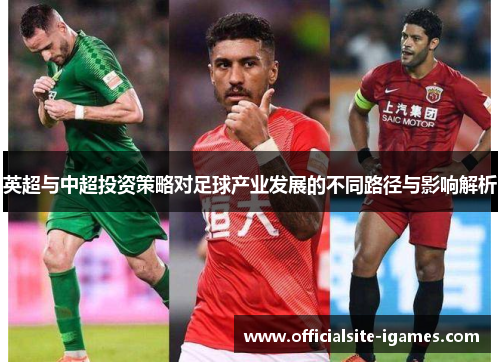 英超与中超投资策略对足球产业发展的不同路径与影响解析 英超与中超投资策略对足球产业发展的不同路径与影响解析