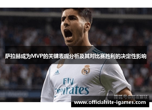 萨拉赫成为MVP的关键表现分析及其对比赛胜利的决定性影响 萨拉赫成为MVP的关键表现分析及其对比赛胜利的决定性影响