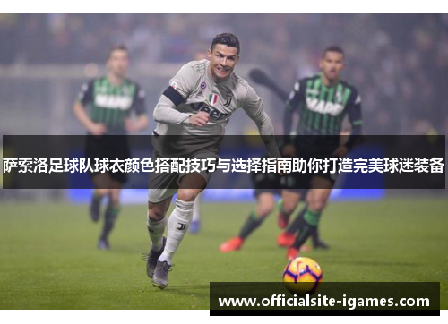 萨索洛足球队球衣颜色搭配技巧与选择指南助你打造完美球迷装备