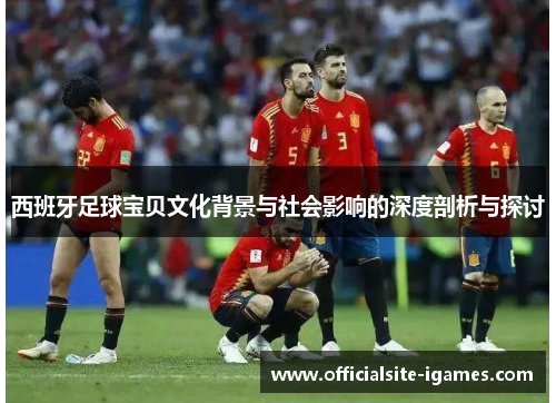 西班牙足球宝贝文化背景与社会影响的深度剖析与探讨