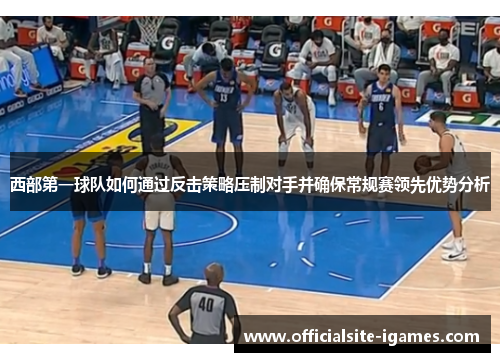 西部第一球队如何通过反击策略压制对手并确保常规赛领先优势分析