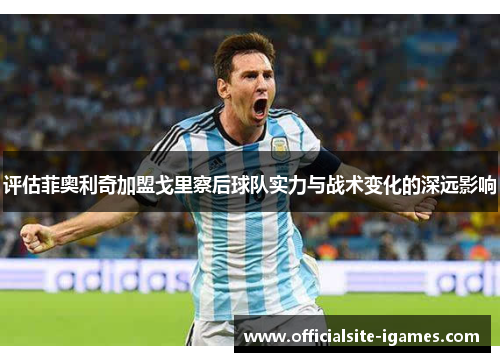 评估菲奥利奇加盟戈里察后球队实力与战术变化的深远影响 评估菲奥利奇加盟戈里察后球队实力与战术变化的深远影响