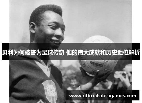 贝利为何被誉为足球传奇 他的伟大成就和历史地位解析 贝利为何被誉为足球传奇 他的伟大成就和历史地位解析