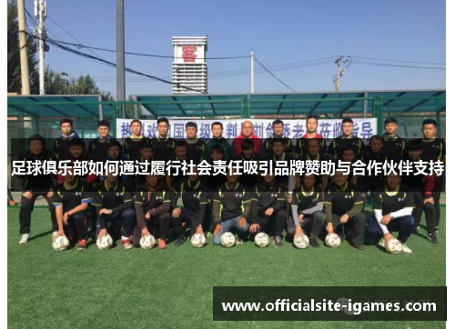 足球俱乐部如何通过履行社会责任吸引品牌赞助与合作伙伴支持 足球俱乐部如何通过履行社会责任吸引品牌赞助与合作伙伴支持