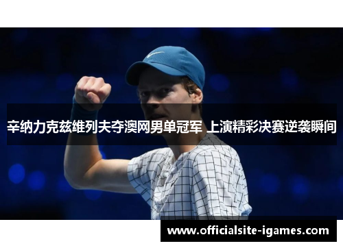 辛纳力克兹维列夫夺澳网男单冠军 上演精彩决赛逆袭瞬间