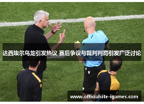达西埃尔乌龙引发热议 赛后争议与裁判判罚引发广泛讨论 达西埃尔乌龙引发热议 赛后争议与裁判判罚引发广泛讨论
