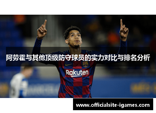 阿劳霍与其他顶级防守球员的实力对比与排名分析 阿劳霍与其他顶级防守球员的实力对比与排名分析