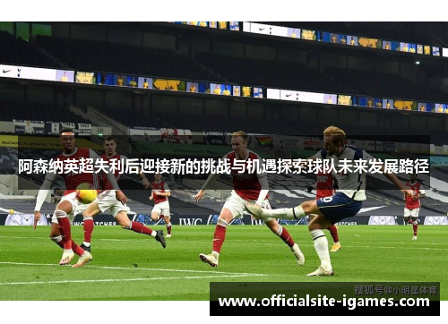 阿森纳英超失利后迎接新的挑战与机遇探索球队未来发展路径 阿森纳英超失利后迎接新的挑战与机遇探索球队未来发展路径