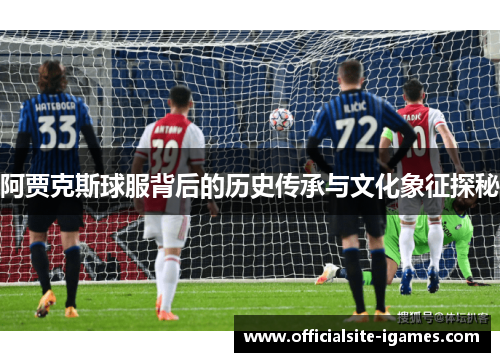 阿贾克斯球服背后的历史传承与文化象征探秘 阿贾克斯球服背后的历史传承与文化象征探秘