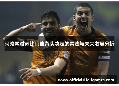 阿隆索对苏比门迪留队决定的看法与未来发展分析