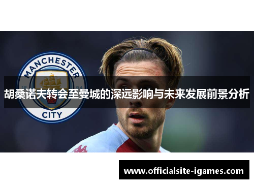 胡桑诺夫转会至曼城的深远影响与未来发展前景分析