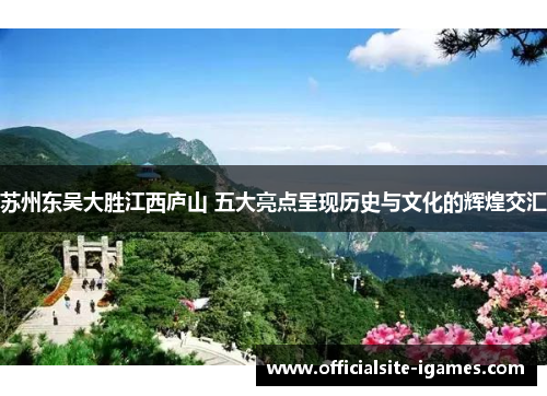 苏州东吴大胜江西庐山 五大亮点呈现历史与文化的辉煌交汇