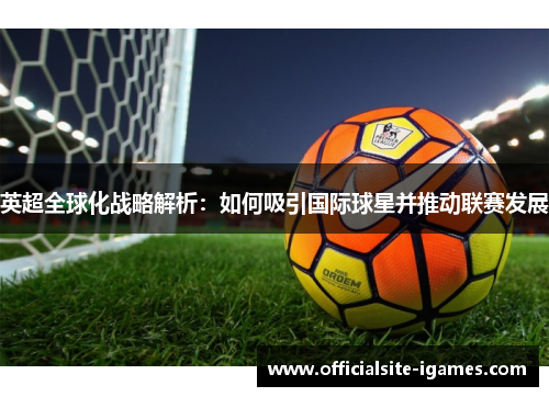 英超全球化战略解析：如何吸引国际球星并推动联赛发展