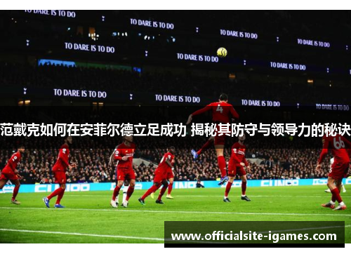 范戴克如何在安菲尔德立足成功 揭秘其防守与领导力的秘诀