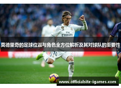 莫德里奇的足球位置与角色全方位解析及其对球队的重要性