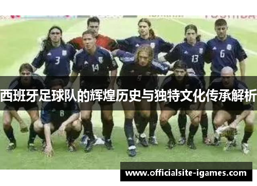 西班牙足球队的辉煌历史与独特文化传承解析