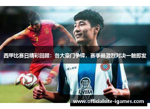 西甲比赛日精彩回顾：各大豪门争锋，赛季最激烈对决一触即发