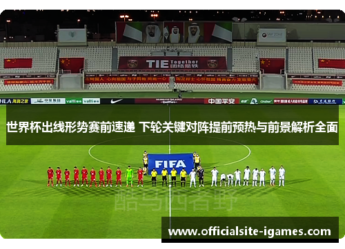 世界杯出线形势赛前速递 下轮关键对阵提前预热与前景解析全面