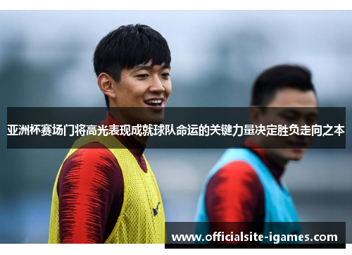 亚洲杯赛场门将高光表现成就球队命运的关键力量决定胜负走向之本