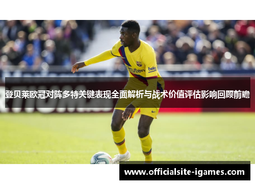 登贝莱欧冠对阵多特关键表现全面解析与战术价值评估影响回顾前瞻 登贝莱欧冠对阵多特关键表现全面解析与战术价值评估影响回顾前瞻