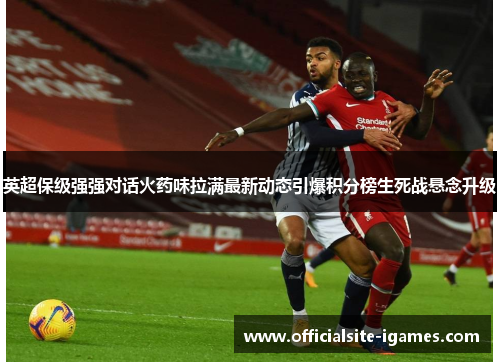 英超保级强强对话火药味拉满最新动态引爆积分榜生死战悬念升级 英超保级强强对话火药味拉满最新动态引爆积分榜生死战悬念升级
