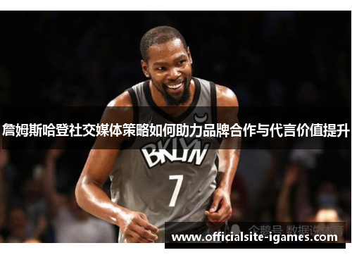 詹姆斯哈登社交媒体策略如何助力品牌合作与代言价值提升 詹姆斯哈登社交媒体策略如何助力品牌合作与代言价值提升