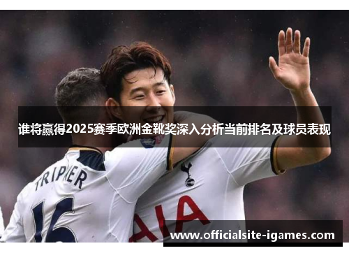 谁将赢得2025赛季欧洲金靴奖深入分析当前排名及球员表现
