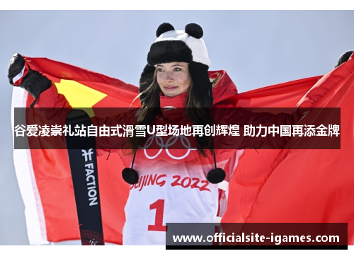 谷爱凌崇礼站自由式滑雪U型场地再创辉煌 助力中国再添金牌 谷爱凌崇礼站自由式滑雪U型场地再创辉煌 助力中国再添金牌