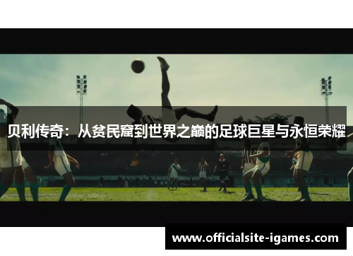 贝利传奇:从贫民窟到世界之巅的足球巨星与永恒荣耀 贝利传奇:从贫民窟到世界之巅的足球巨星与永恒荣耀
