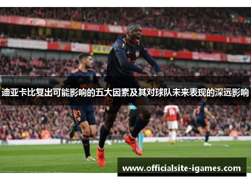 迪亚卡比复出可能影响的五大因素及其对球队未来表现的深远影响