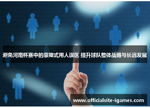 避免河南杯赛中的豪赌式用人误区 提升球队整体战略与长远发展