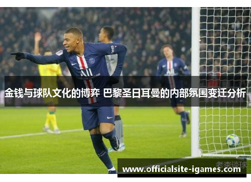 金钱与球队文化的博弈 巴黎圣日耳曼的内部氛围变迁分析