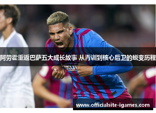 阿劳霍重返巴萨五大成长故事 从青训到核心后卫的蜕变历程