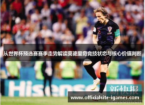 从世界杯预选赛赛季走势解读莫德里奇竞技状态与核心价值判断