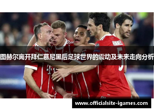 图赫尔离开拜仁慕尼黑后足球世界的震动及未来走向分析