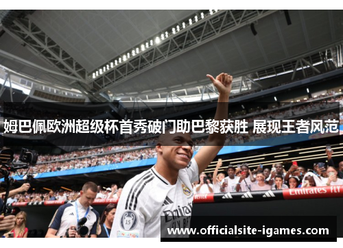 姆巴佩欧洲超级杯首秀破门助巴黎获胜 展现王者风范 姆巴佩欧洲超级杯首秀破门助巴黎获胜 展现王者风范