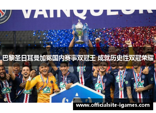 巴黎圣日耳曼加冕国内赛事双冠王 成就历史性双冠荣耀