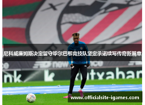 尼科威廉姆斯决定留守毕尔巴鄂竞技队坚定承诺续写传奇新篇章 尼科威廉姆斯决定留守毕尔巴鄂竞技队坚定承诺续写传奇新篇章