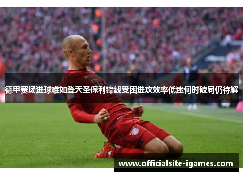 德甲赛场进球难如登天圣保利锋线受困进攻效率低迷何时破局仍待解 德甲赛场进球难如登天圣保利锋线受困进攻效率低迷何时破局仍待解