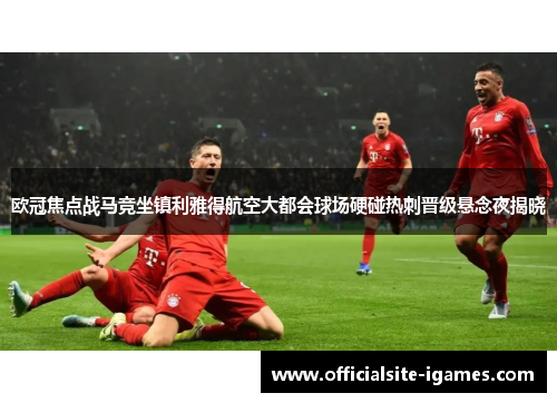 欧冠焦点战马竞坐镇利雅得航空大都会球场硬碰热刺晋级悬念夜揭晓