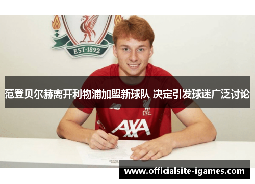 范登贝尔赫离开利物浦加盟新球队 决定引发球迷广泛讨论 范登贝尔赫离开利物浦加盟新球队 决定引发球迷广泛讨论