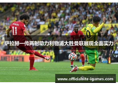 萨拉赫一传两射助力利物浦大胜曼联展现全面实力 萨拉赫一传两射助力利物浦大胜曼联展现全面实力
