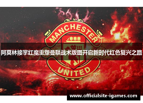 阿莫林接掌红魔重塑曼联战术版图开启新时代红色复兴之路