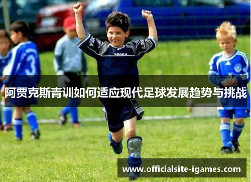 阿贾克斯青训如何适应现代足球发展趋势与挑战